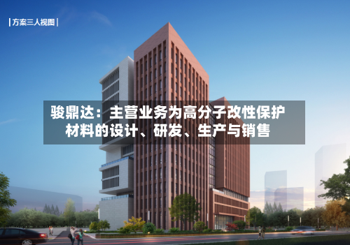 骏鼎达：主营业务为高分子改性保护材料的设计、研发	、生产与销售-第3张图片