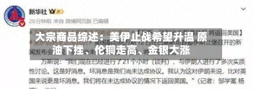 大宗商品综述：美伊止战希望升温 原油下挫、伦铜走高、金银大涨-第2张图片