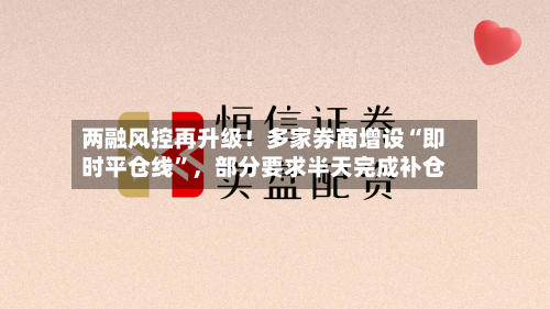 两融风控再升级！多家券商增设“即时平仓线”	，部分要求半天完成补仓-第3张图片