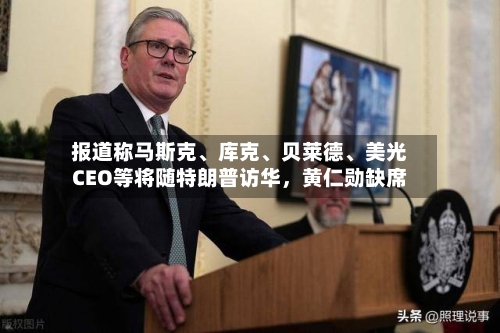 报道称马斯克、库克、贝莱德	、美光CEO等将随特朗普访华，黄仁勋缺席-第2张图片