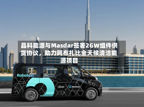 晶科能源与Masdar签署2GW组件供货协议	，助力阿布扎比全天候清洁能源项目-第3张图片