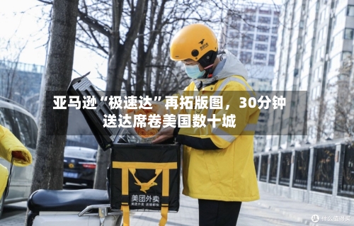亚马逊“极速达”再拓版图，30分钟送达席卷美国数十城-第3张图片