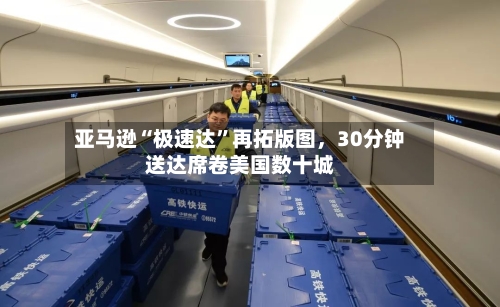亚马逊“极速达”再拓版图	，30分钟送达席卷美国数十城-第2张图片