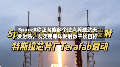 SpaceX称正考察多个地点筹建航天发射场	，以实现每年发射数千次目标-第2张图片