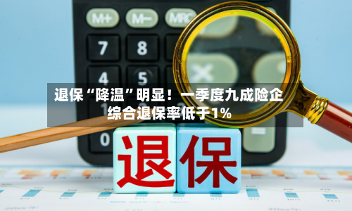 退保“降温”明显！一季度九成险企综合退保率低于1%-第2张图片