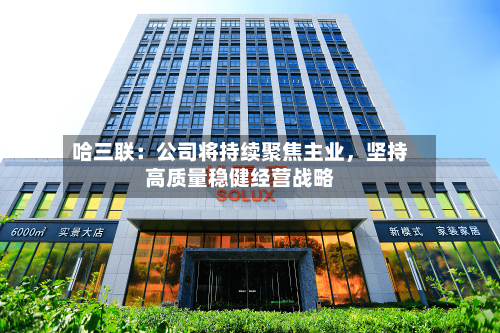 哈三联：公司将持续聚焦主业	，坚持高质量稳健经营战略-第2张图片