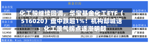 化工股继续回调，华宝基金化工ETF（516020）盘中跌超1%！机构却喊话：化工景气拐点逐渐明朗-第2张图片