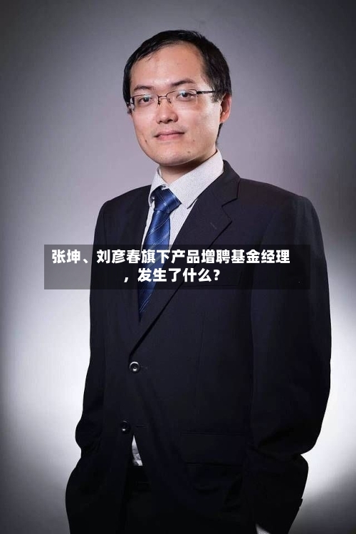 张坤、刘彦春旗下产品增聘基金经理,发生了什么?