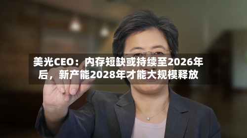 美光CEO:内存短缺或持续至2026年后,新产能2028年才能大规模释放