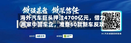海外汽车巨头押注4700亿元,借力两家中国车企,准备60款新车反攻