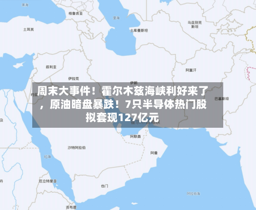 周末大事件!霍尔木兹海峡利好来了,原油暗盘暴跌!7只半导体热门股拟套现127亿元
