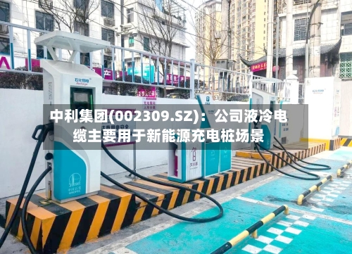 中利集团(002309.SZ):公司液冷电缆主要用于新能源充电桩场景