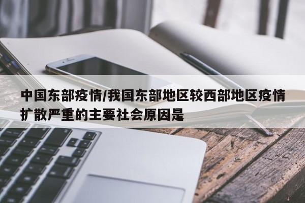 中国东部疫情/我国东部地区较西部地区疫情扩散严重的主要社会原因是