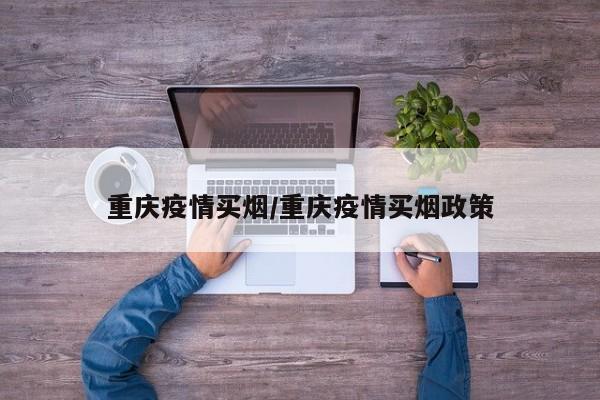 重庆疫情买烟/重庆疫情买烟政策
