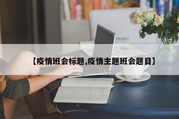 【疫情班会标题,疫情主题班会题目】