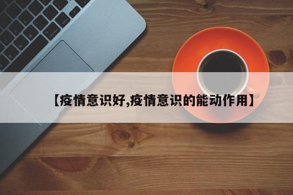 【疫情意识好,疫情意识的能动作用】