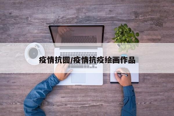 疫情抗圆/疫情抗疫绘画作品